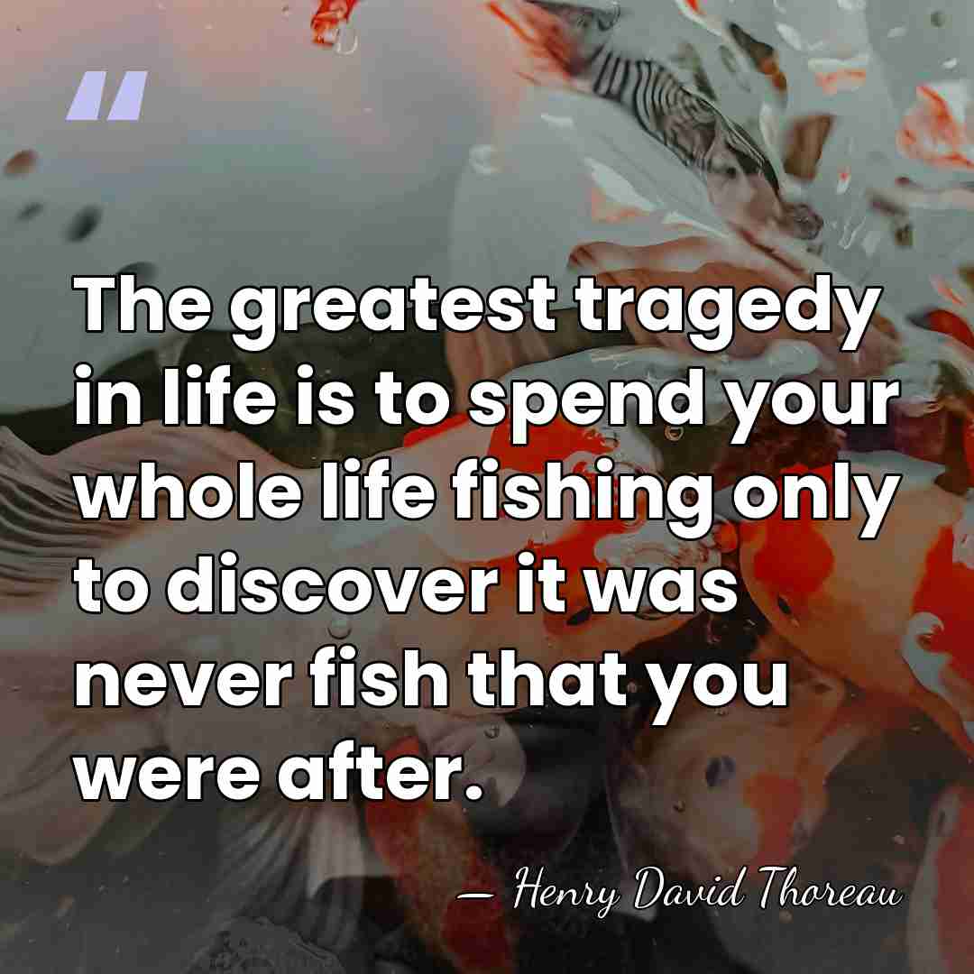 The greatest tragedy in life is to spend your whole life fishing&hellip; - Henry David Thoreau