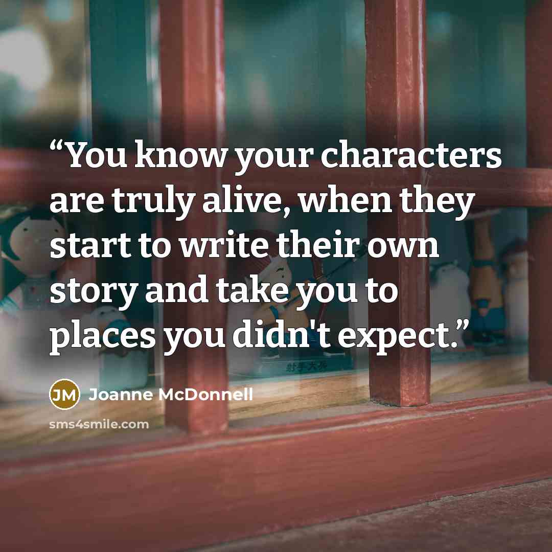 “You know your characters are truly alive, when they start to write their own story and take you to places you didn't expect.” quote by Joanne McDonnell