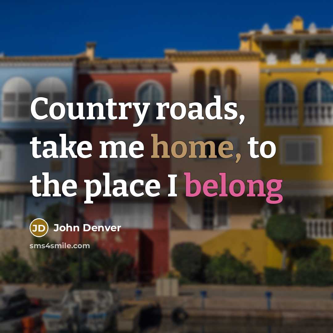 “Country roads, take me home, to the place I belong” quote by John Denver