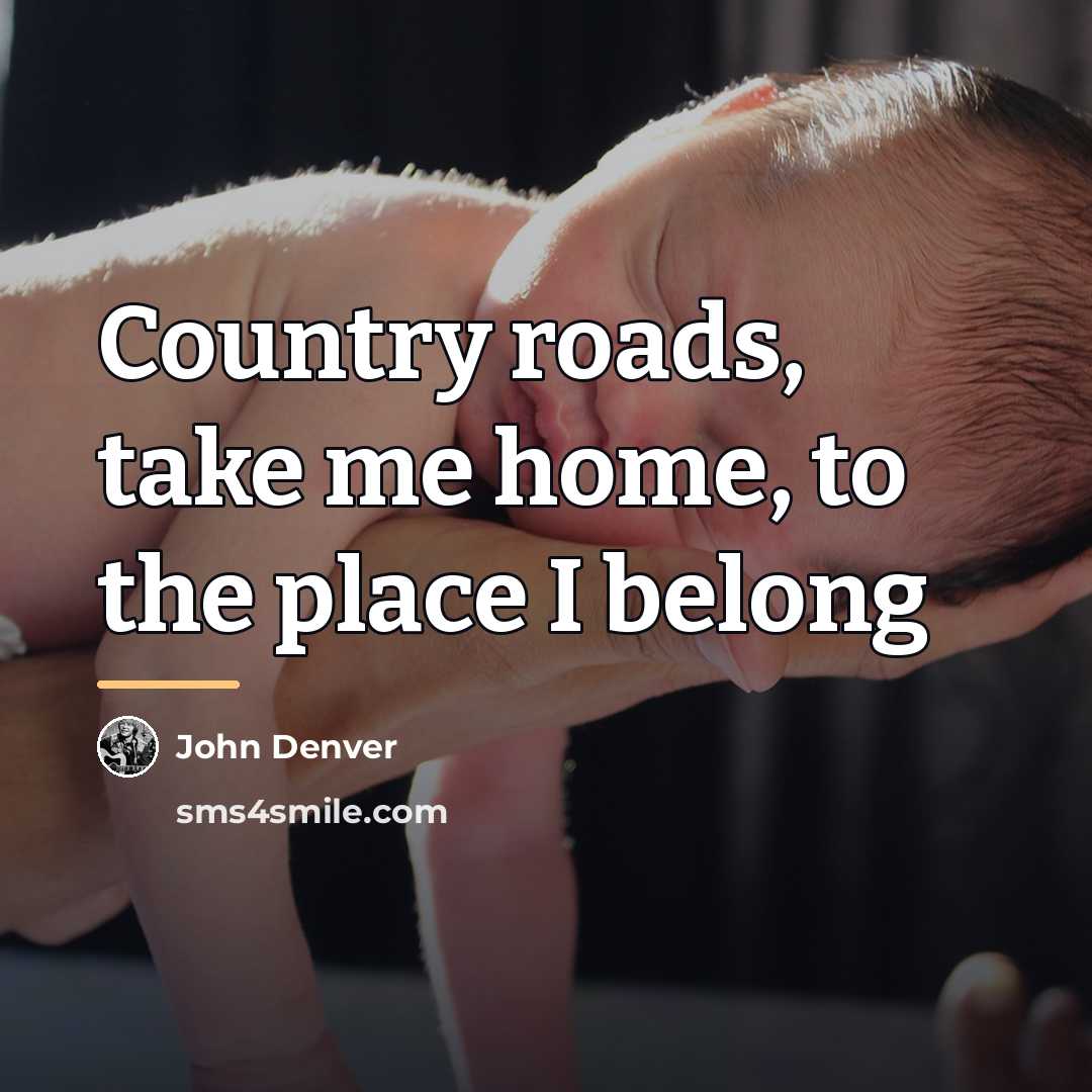 “Country roads, take me home, to the place I belong…” quote by John Denver