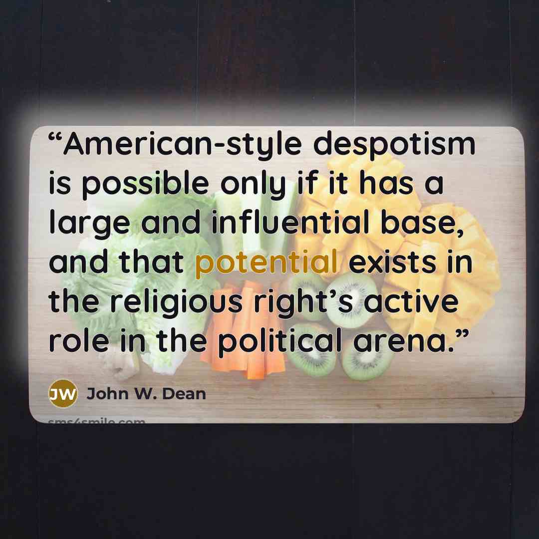 “American-style despotism is possible only if it has a large and influential base, and that potential exists in the religious right’s active role in the political arena.” quote by John W. Dean