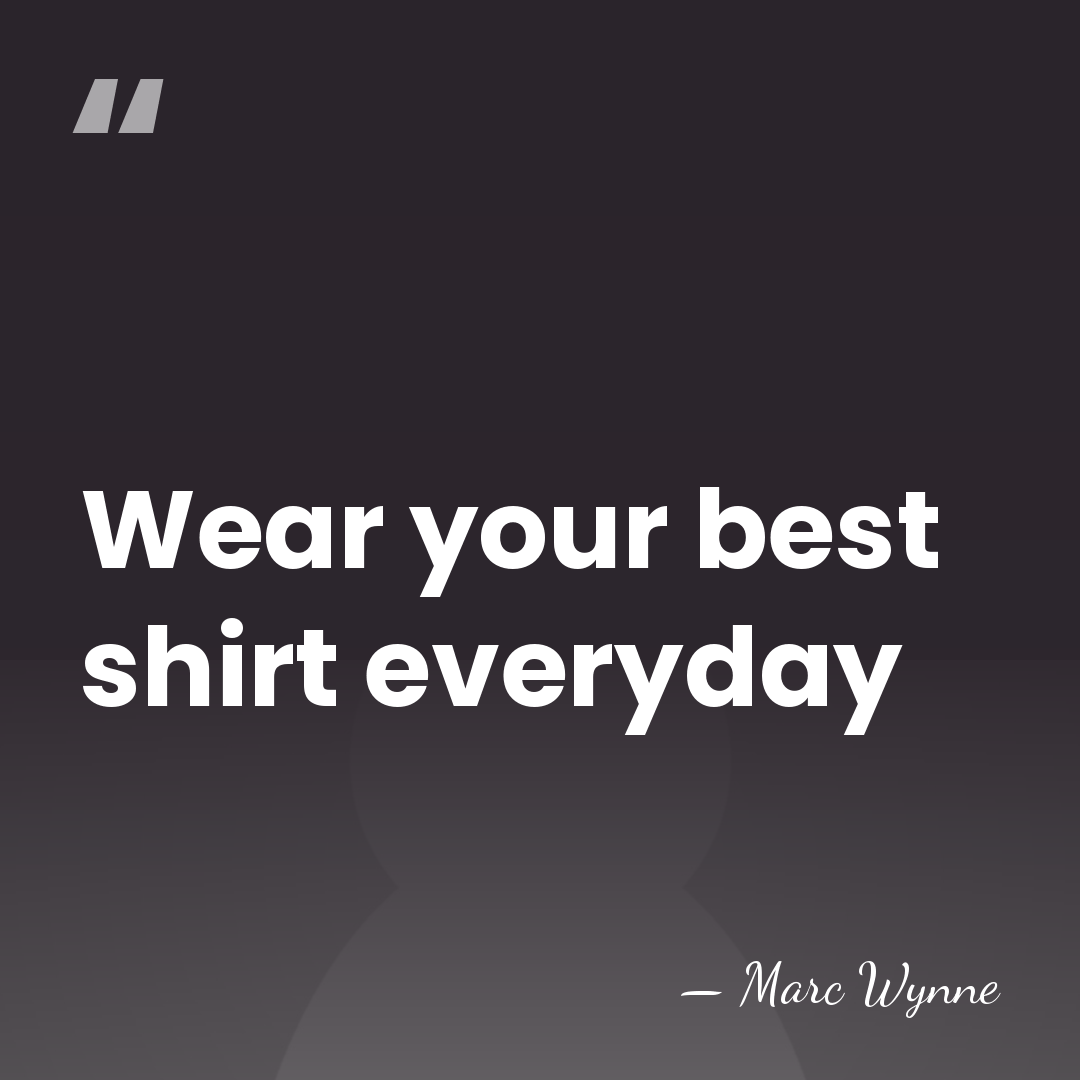Wear your best shirt everyday - Marc Wynne