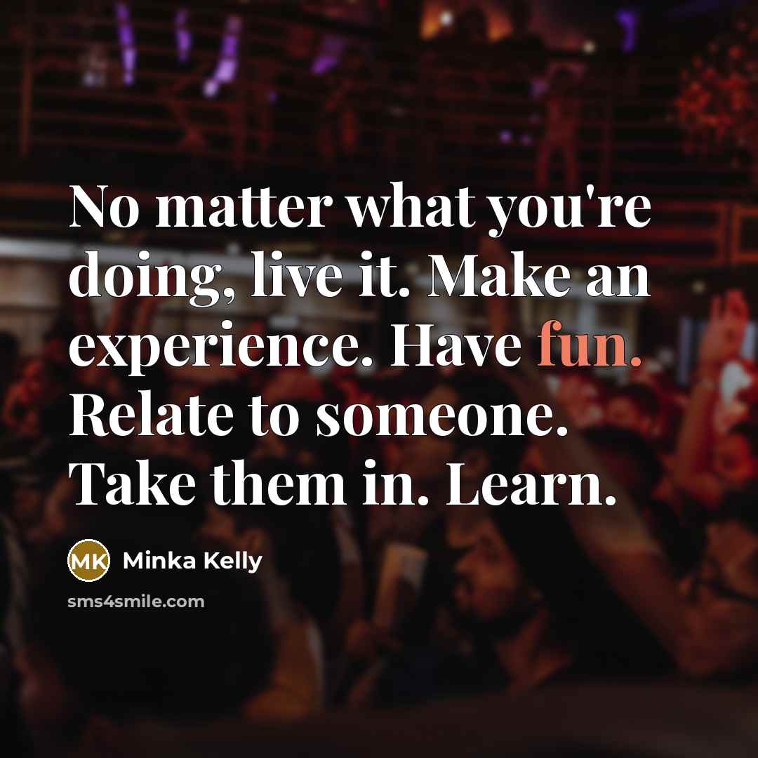 “No matter what you're doing, live it. Make an experience.…” quote by Minka Kelly
