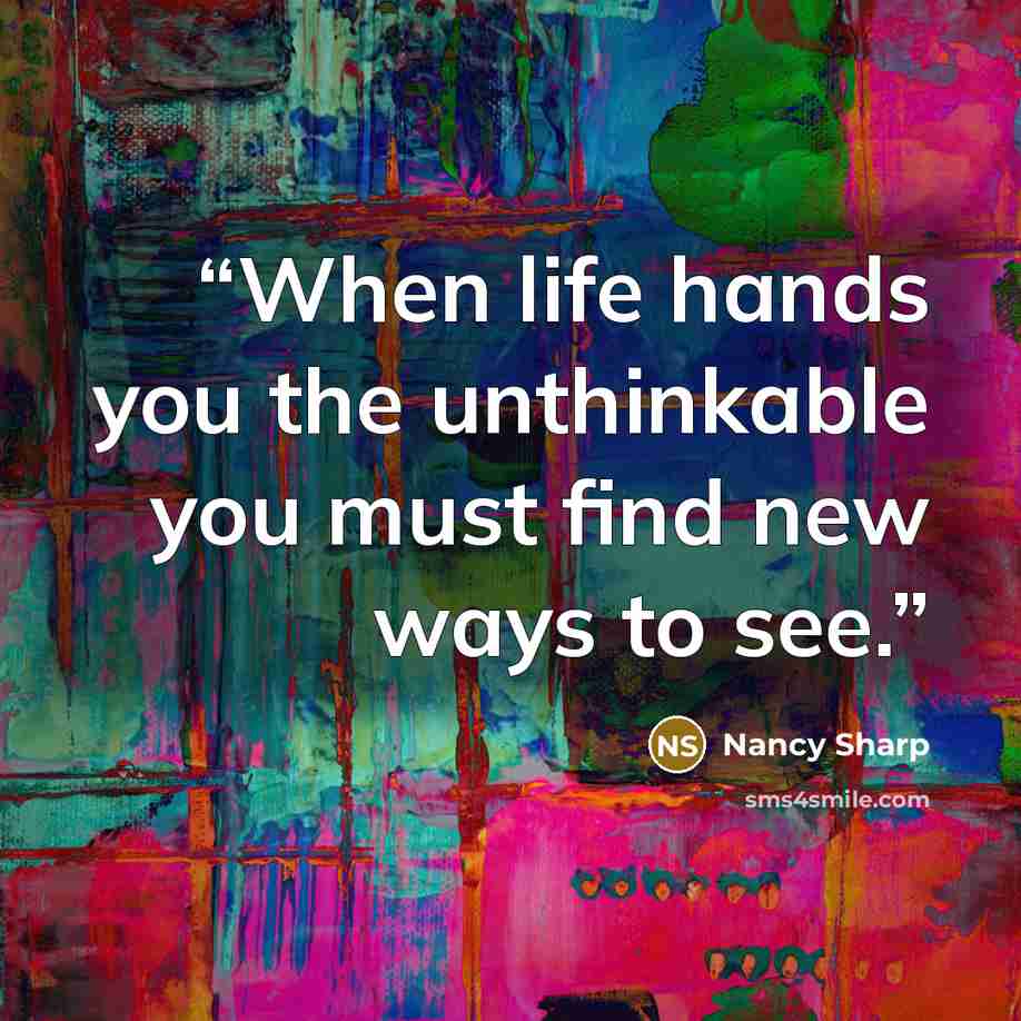 “When life hands you the unthinkable you must find new ways to see.” quote by Nancy Sharp