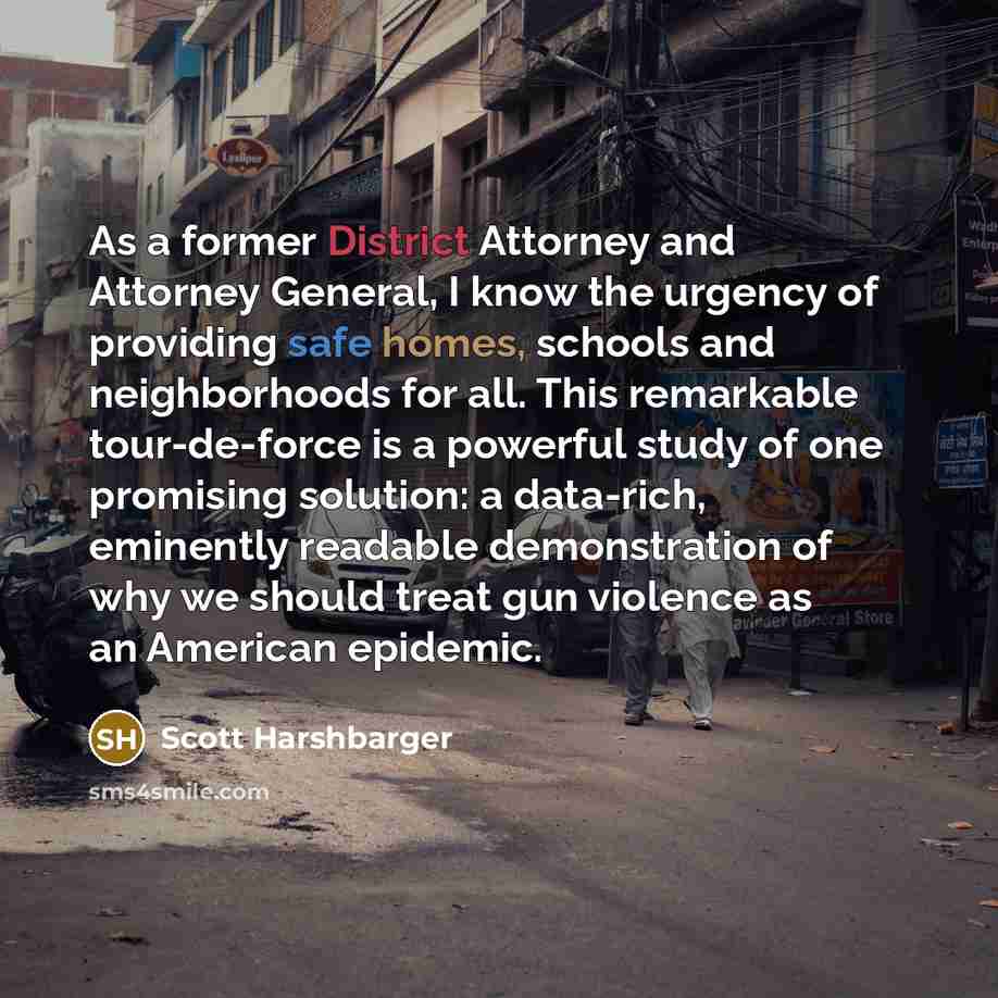 “As a former District Attorney and Attorney General, I know the urgency of providing safe homes, schools and neighborhoods for all. This remarkable tour-de-force is a powerful study of one promising solution: a data-rich, eminently readable demonstration of why we should treat gun violence as an…” quote by Scott Harshbarger