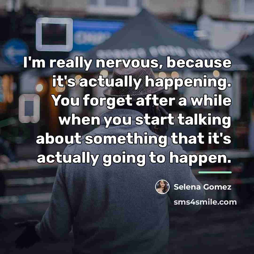 “I'm really nervous, because it's actually happening. You forget after…” quote by Selena Gomez