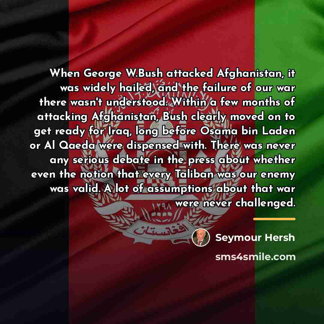“When George W.Bush attacked Afghanistan, it was widely hailed, and…” quote by Seymour Hersh