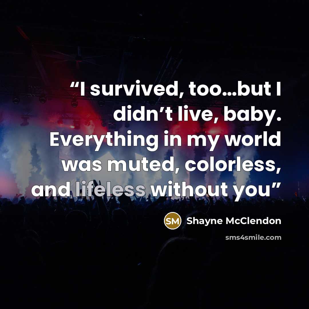 “I survived, too…but I didn’t live, baby. Everything in my world was muted, colorless, and lifeless without you” quote by Shayne McClendon