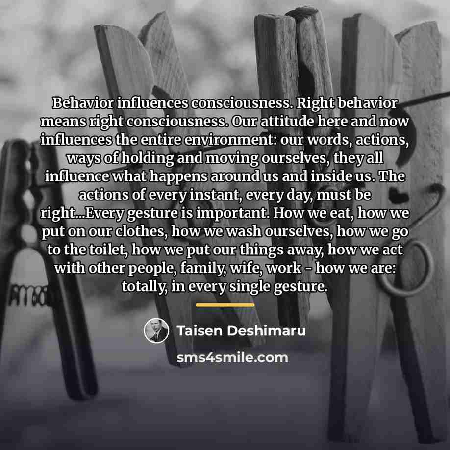 “Behavior influences consciousness. Right behavior means right consciousness. Our attitude…” quote by Taisen Deshimaru