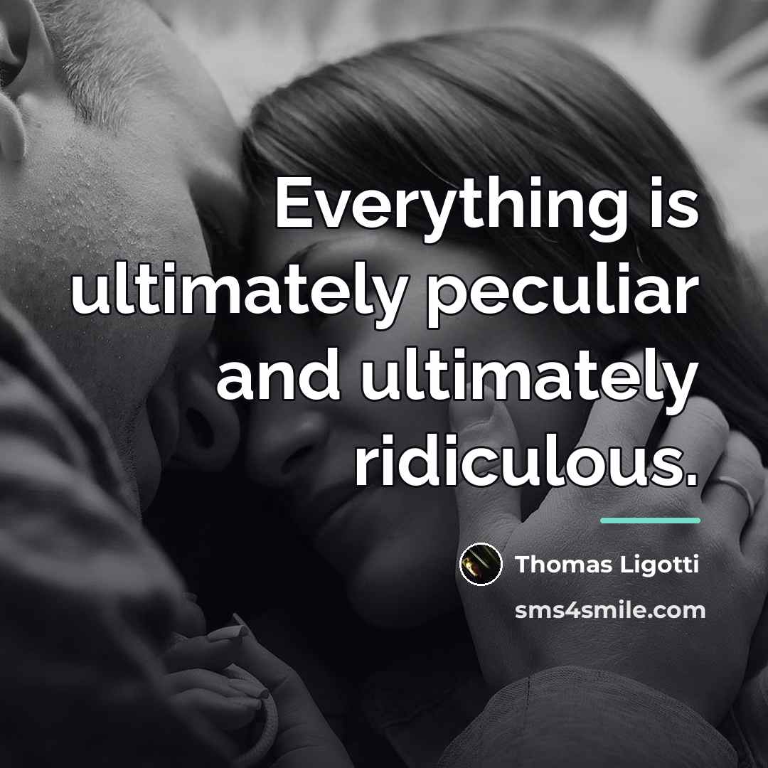 “Everything is ultimately peculiar and ultimately ridiculous.…” quote by Thomas Ligotti