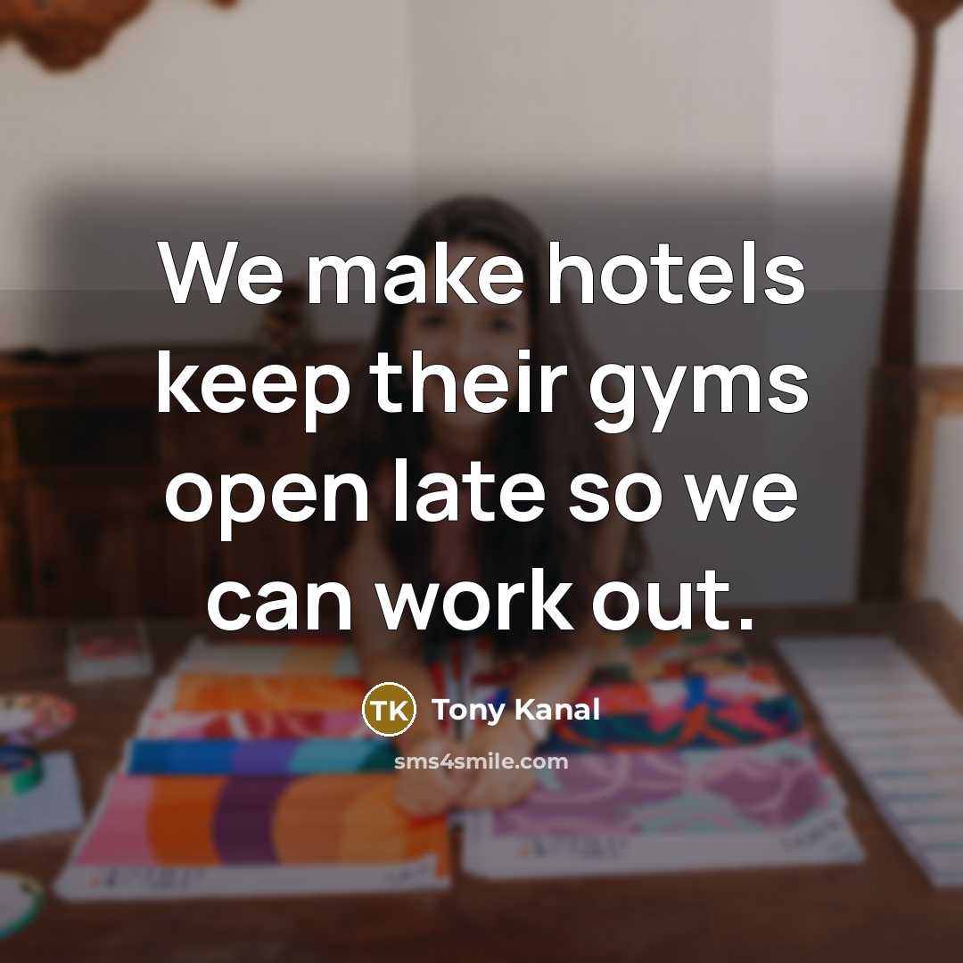 “We make hotels keep their gyms open late so we…” quote by Tony Kanal