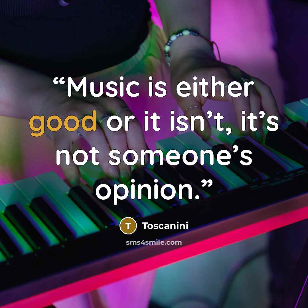 “Music is either good or it isn’t, it’s not someone’s opinion.” quote by Toscanini