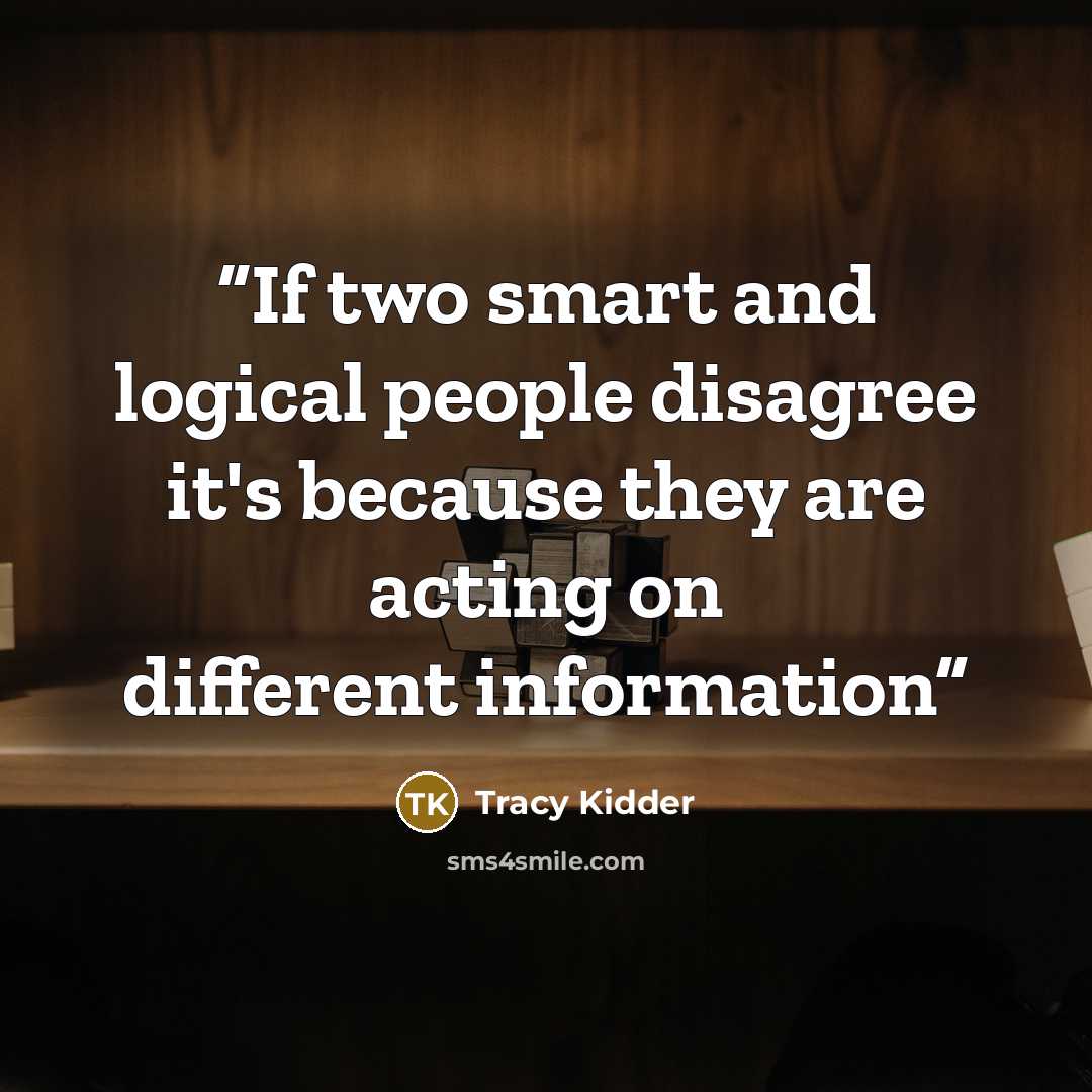 “If two smart and logical people disagree it's because they are acting on different information” quote by Tracy Kidder