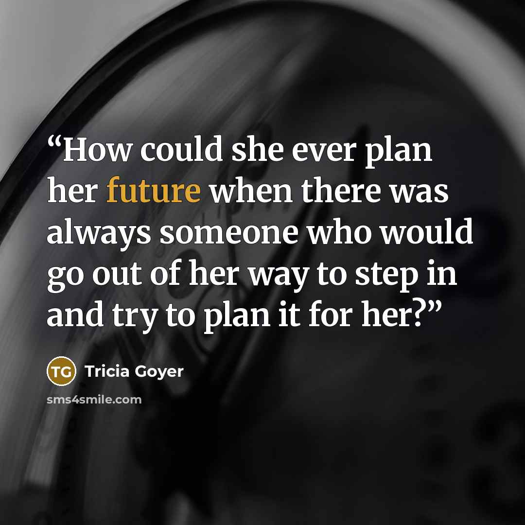“How could she ever plan her future when there was always someone who would go out of her way to step in and try to plan it for her?” quote by Tricia Goyer