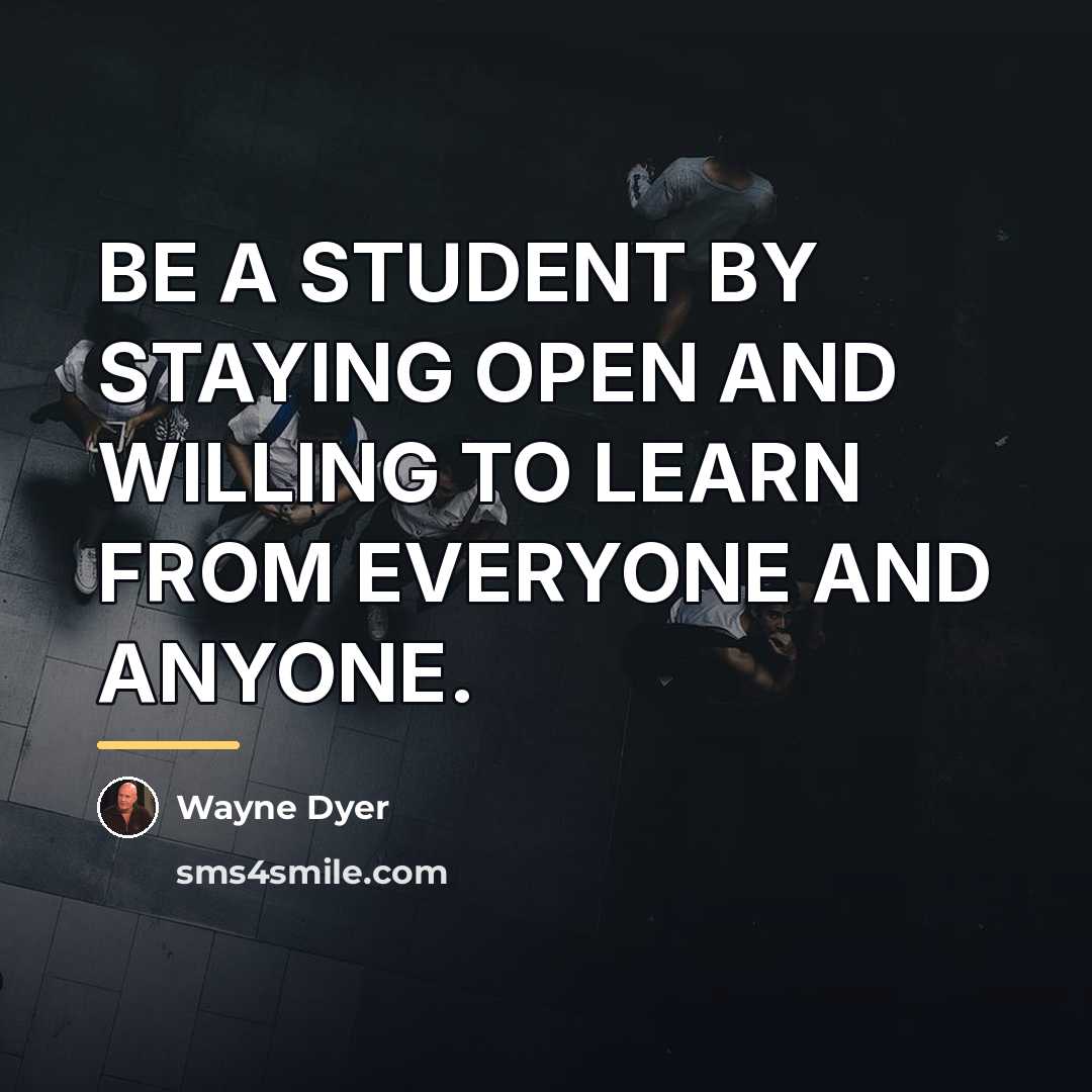 “BE A STUDENT BY STAYING OPEN AND WILLING TO LEARN…” quote by Wayne Dyer
