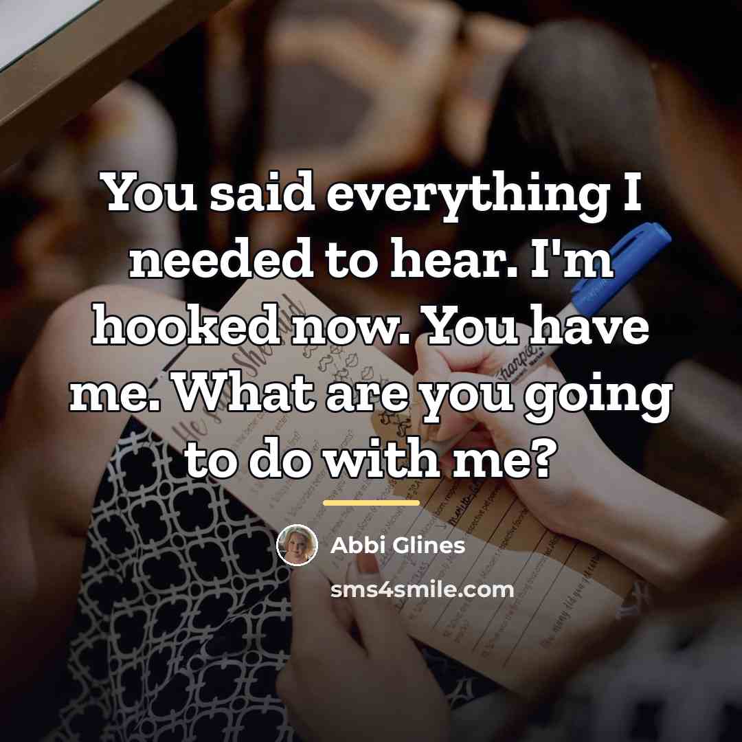 “You said everything I needed to hear. I'm hooked now.…” quote by Abbi Glines