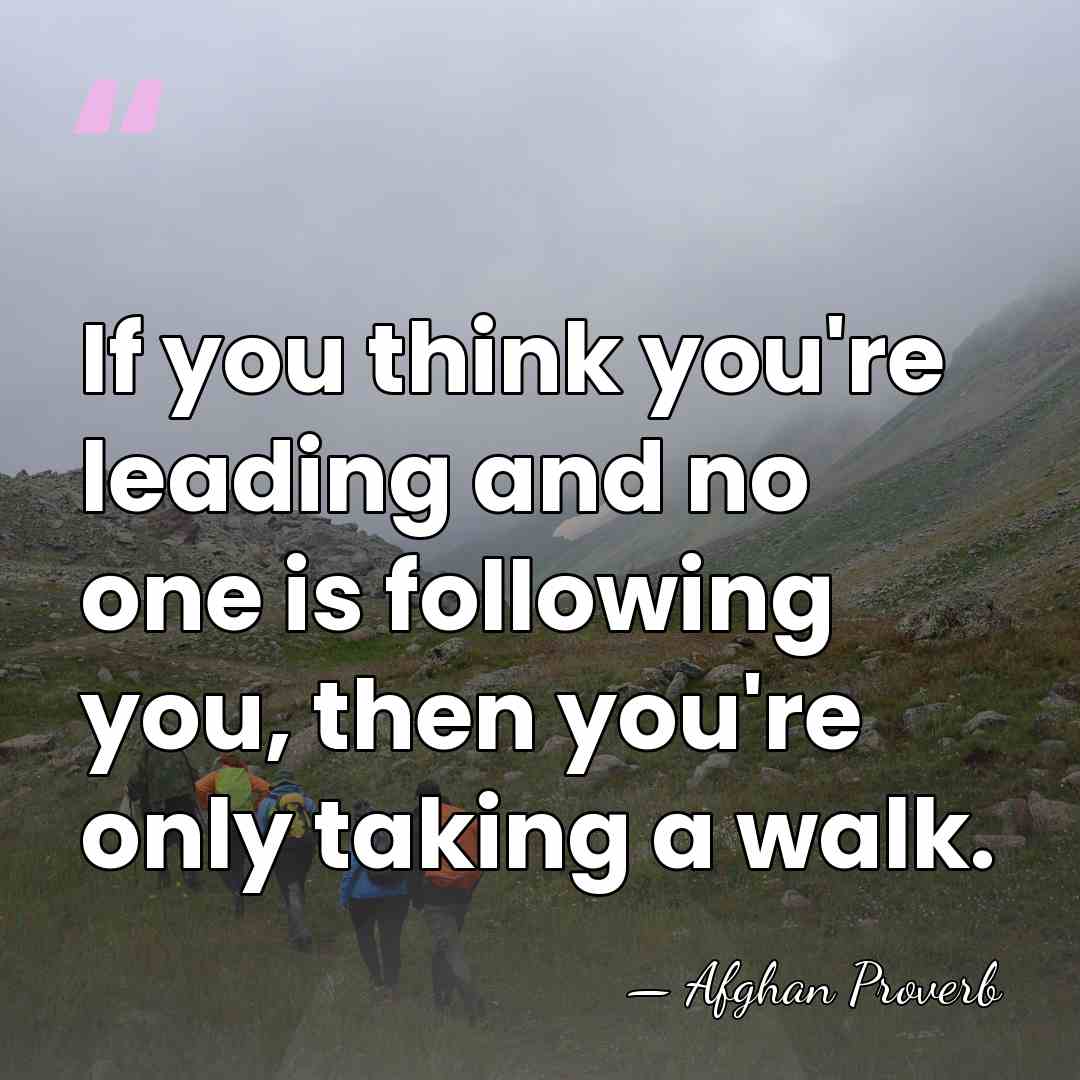 If you think you're leading and no one is following you, then&hellip; - Afghan Proverb