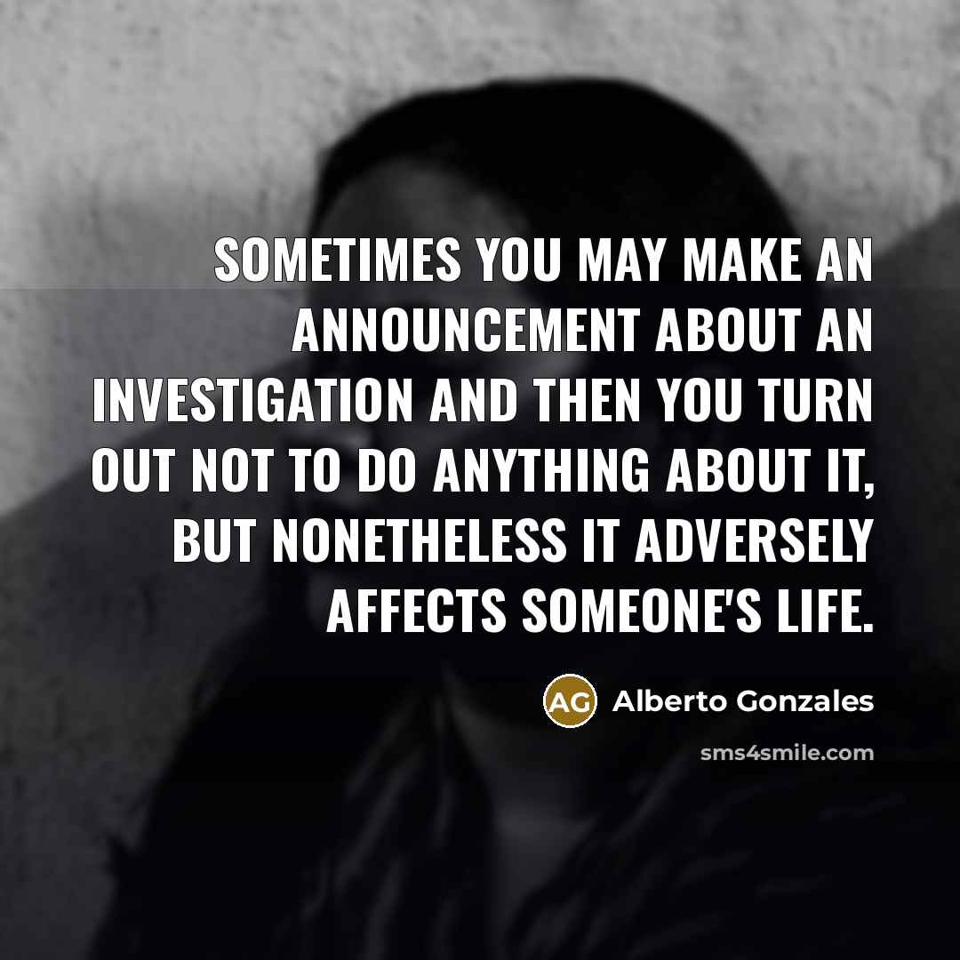 “Sometimes you may make an announcement about an investigation and…” quote by Alberto Gonzales
