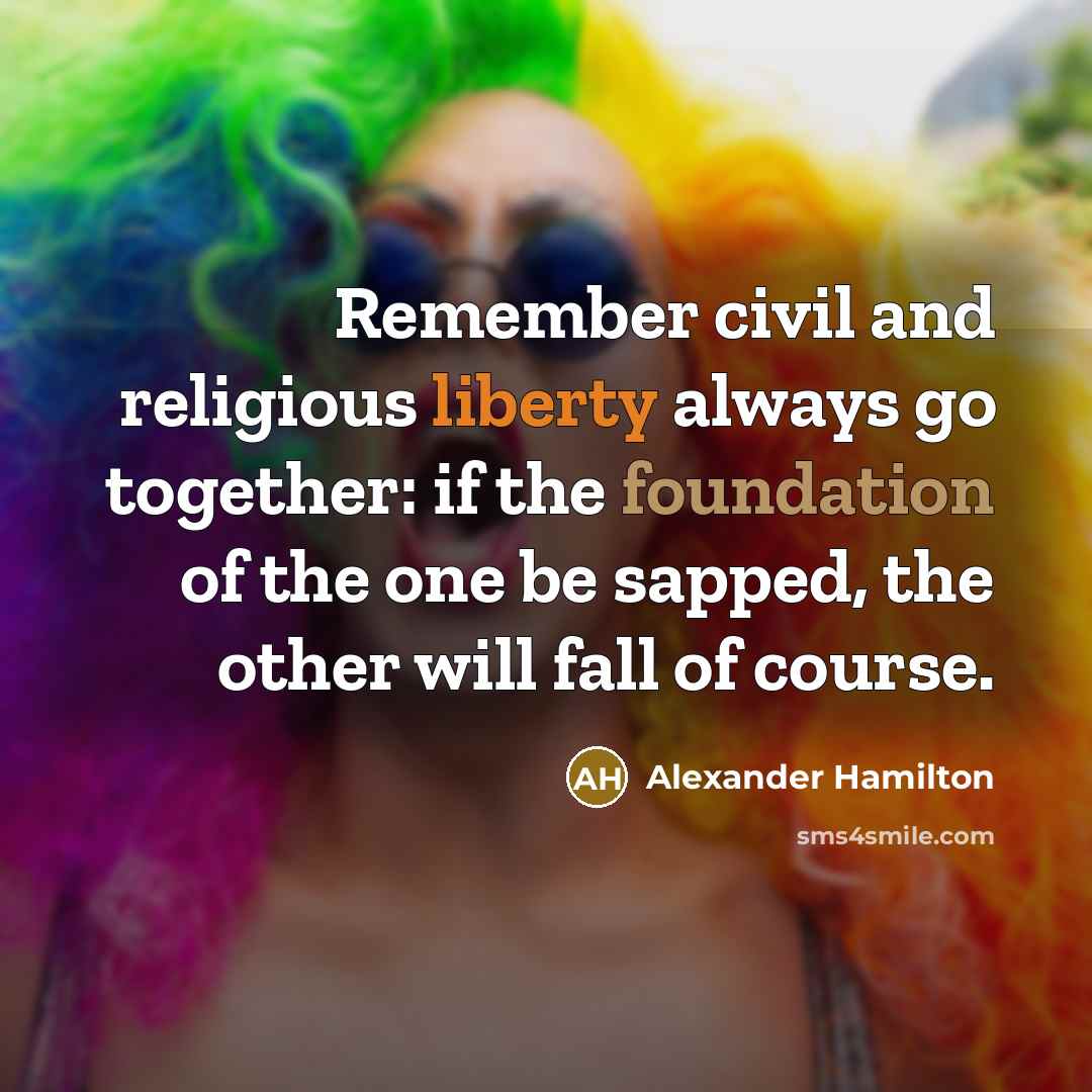 “Remember civil and religious liberty always go together: if the foundation of the one be sapped, the other will fall of course.” quote by Alexander Hamilton