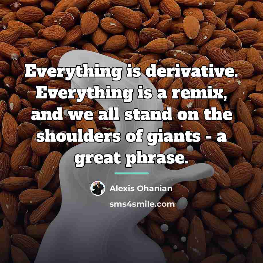 “Everything is derivative. Everything is a remix, and we all…” quote by Alexis Ohanian