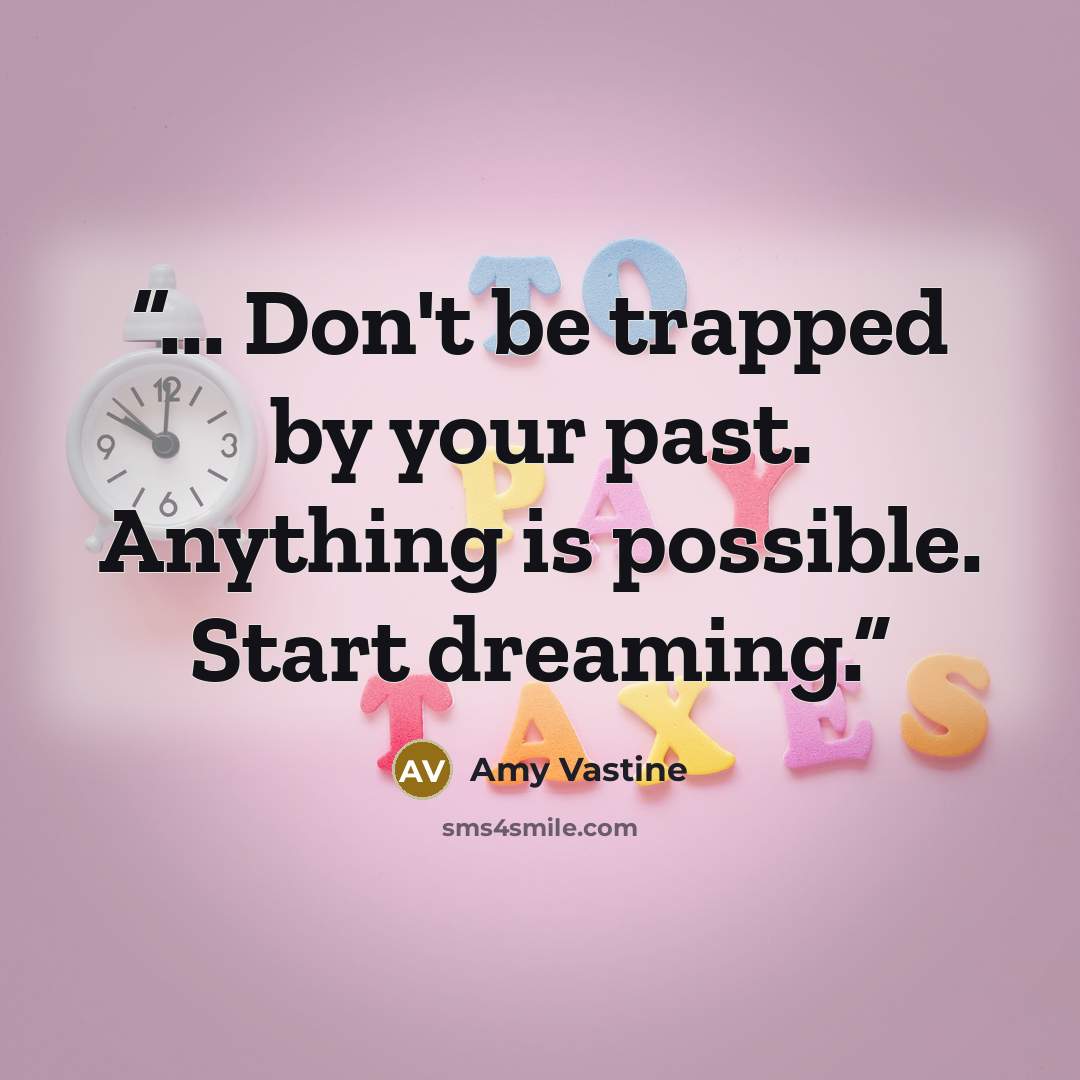 “... Don't be trapped by your past. Anything is possible. Start dreaming.” quote by Amy Vastine