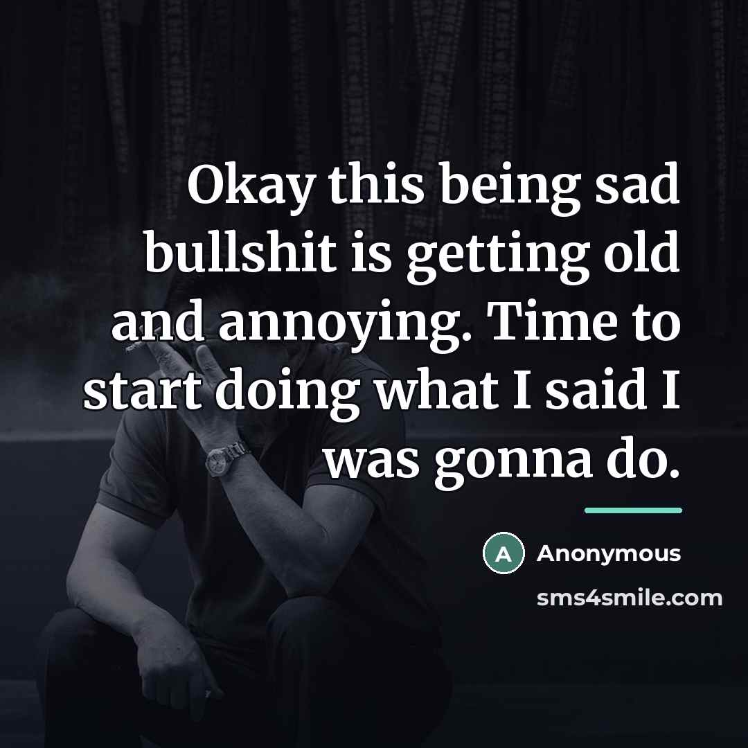 “Okay this being sad bullshit is getting old and annoying.…” quote by Anonymous