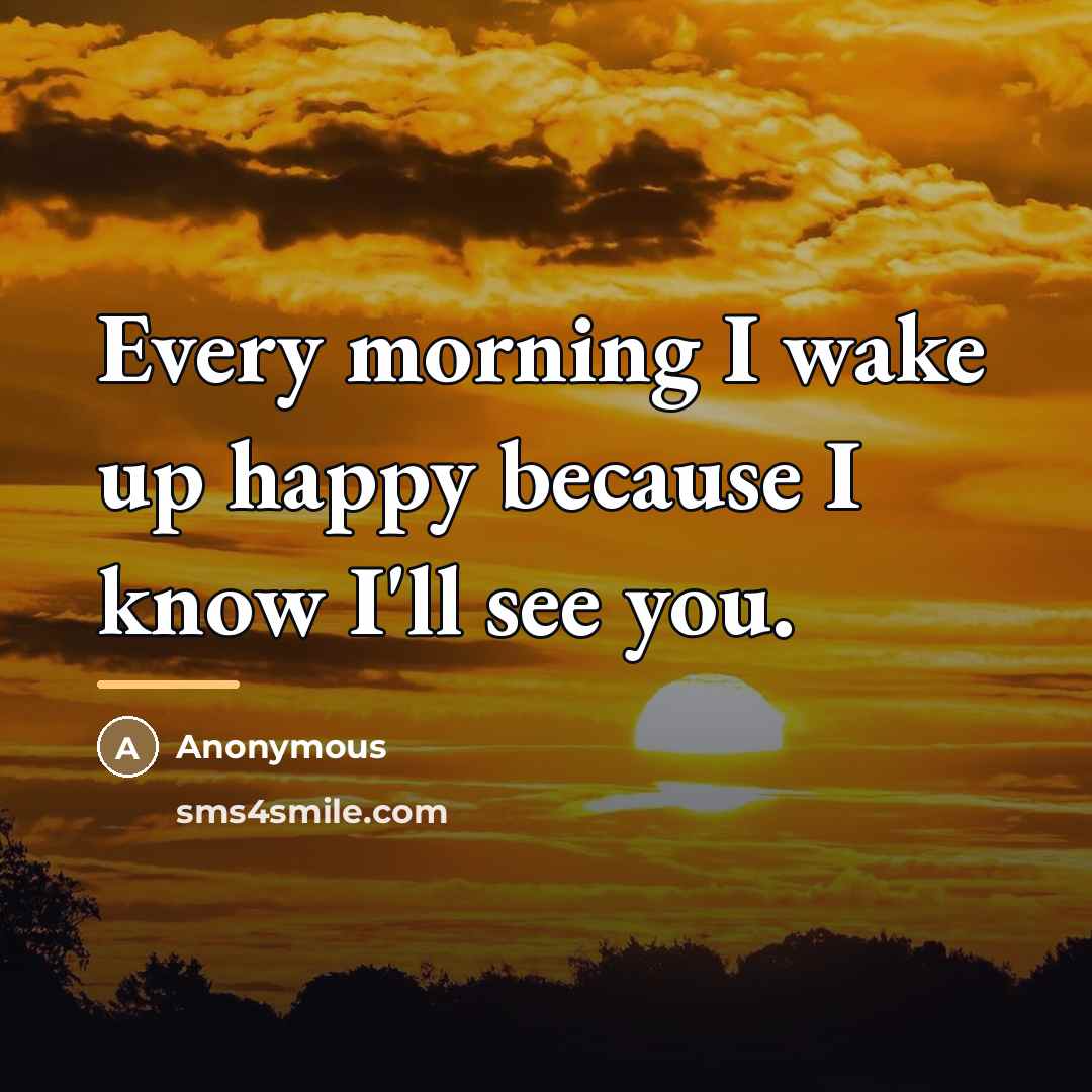 “Every morning I wake up happy because I know I'll…” quote by Anonymous