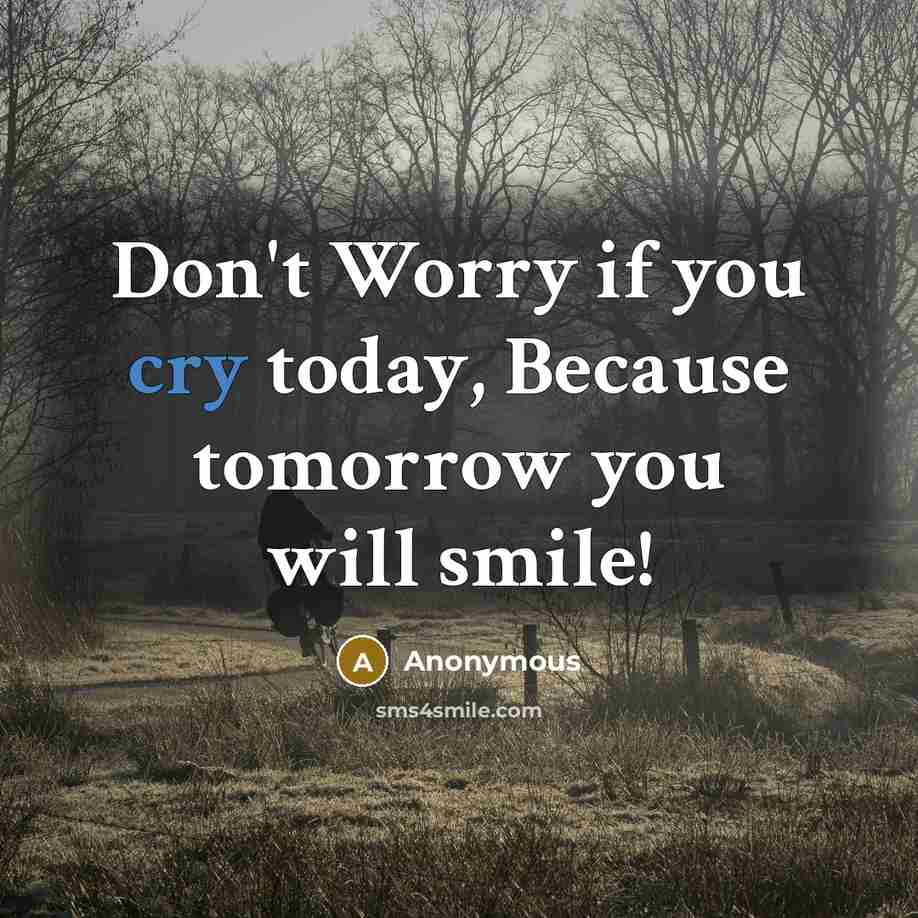 “Don't Worry if you cry today, Because tomorrow you will smile!” quote by Anonymous