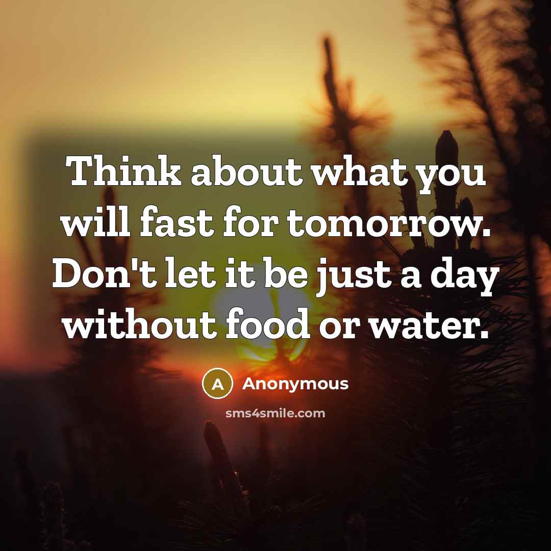 “Think about what you will fast for tomorrow. Don't let it be just a day without food or water.” quote by Anonymous