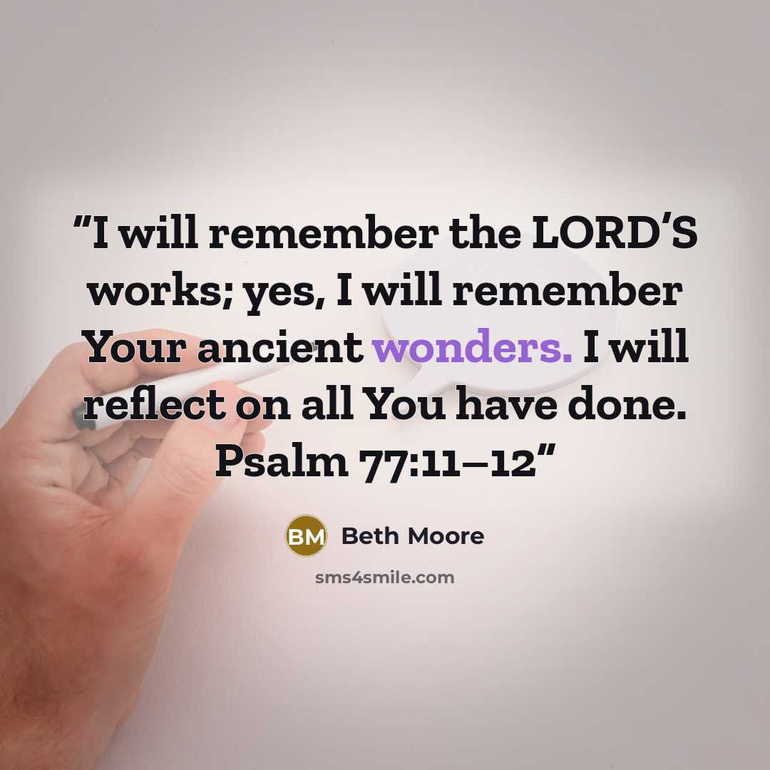 “I will remember the LORD’S works; yes, I will remember Your ancient wonders. I will reflect on all You have done. Psalm 77:11–12” quote by Beth Moore