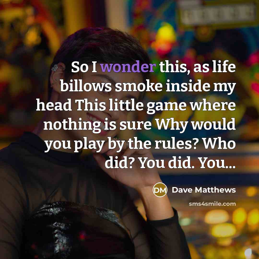 “So I wonder this, as life billows smoke inside my head This little game where nothing is sure Why would you play by the rules? Who did? You did. You...” quote by Dave Matthews