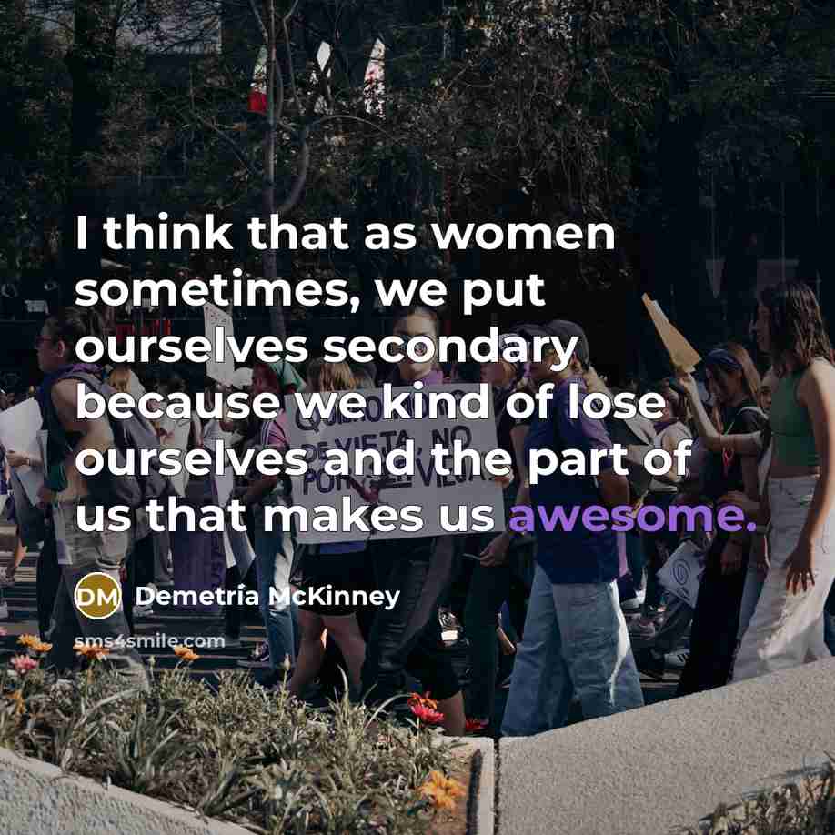 “I think that as women sometimes, we put ourselves secondary because we kind of lose ourselves and the part of us that makes us awesome.” quote by Demetria McKinney