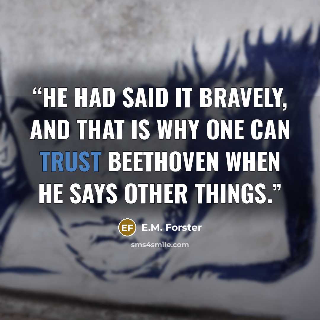 “He had said it bravely, and that is why one can trust Beethoven when he says other things.” quote by E.M. Forster