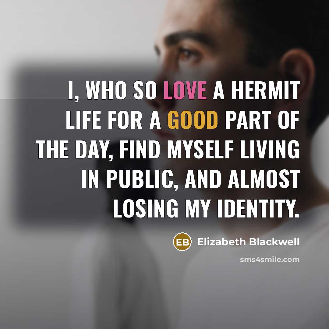 “I, who so love a hermit life for a good part of the day, find myself living in public, and almost losing my identity.” quote by Elizabeth Blackwell