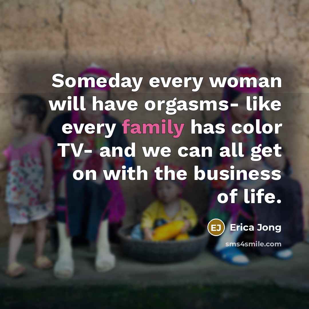 “Someday every woman will have orgasms- like every family has…” quote by Erica Jong