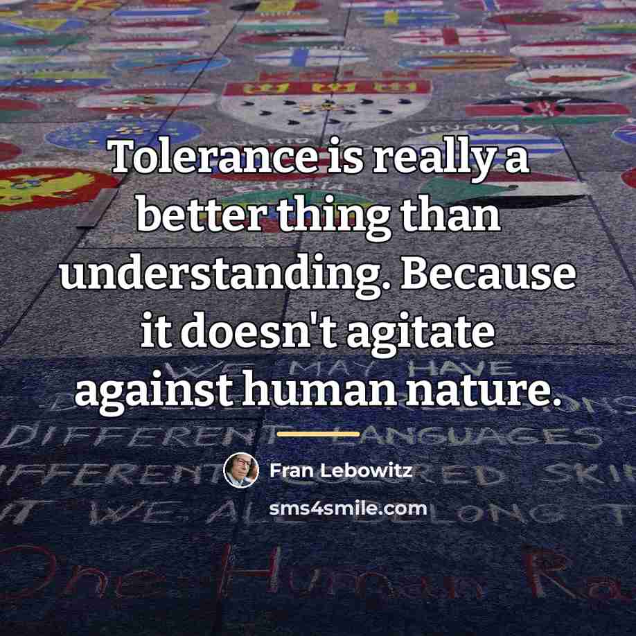 “Tolerance is really a better thing than understanding. Because it…” quote by Fran Lebowitz