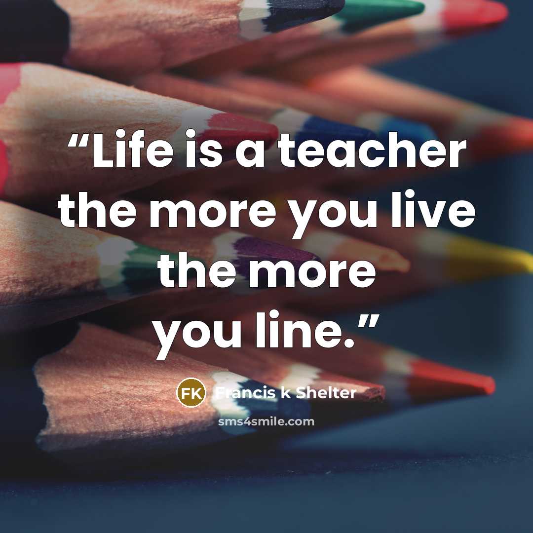 “Life is a teacher the more you live the more you line.” quote by Francis k Shelter