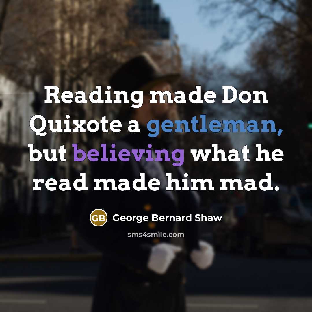 “Reading made Don Quixote a gentleman, but believing what he read made him mad.” quote by George Bernard Shaw