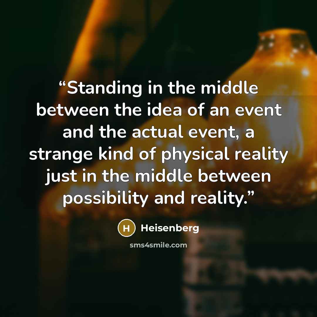 “Standing in the middle between the idea of an event and the actual event, a strange kind of physical reality just in the middle between possibility and reality.” quote by Heisenberg