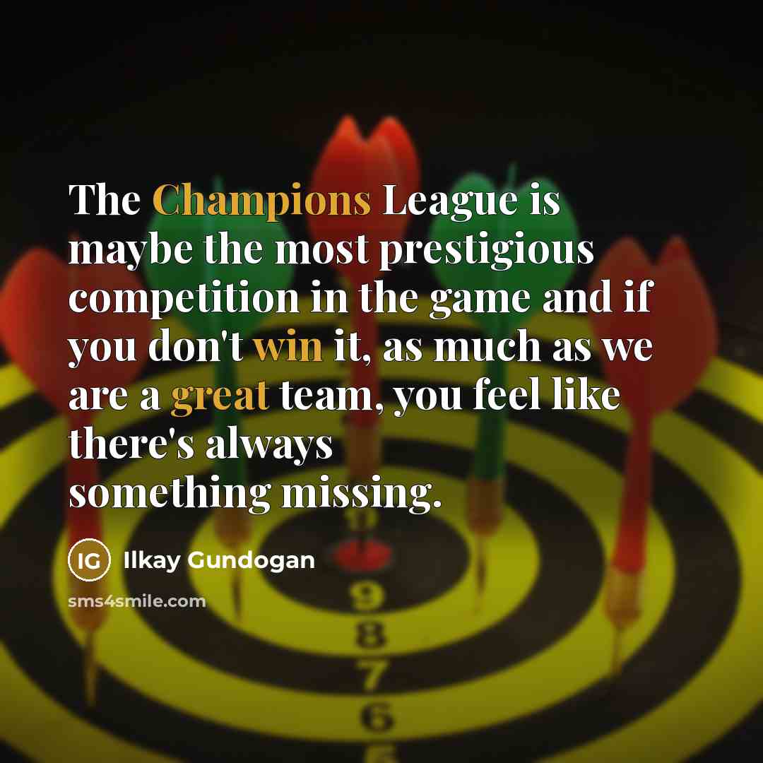 “The Champions League is maybe the most prestigious competition in the game and if you don't win it, as much as we are a great team, you feel like there's always something missing.” quote by Ilkay Gundogan
