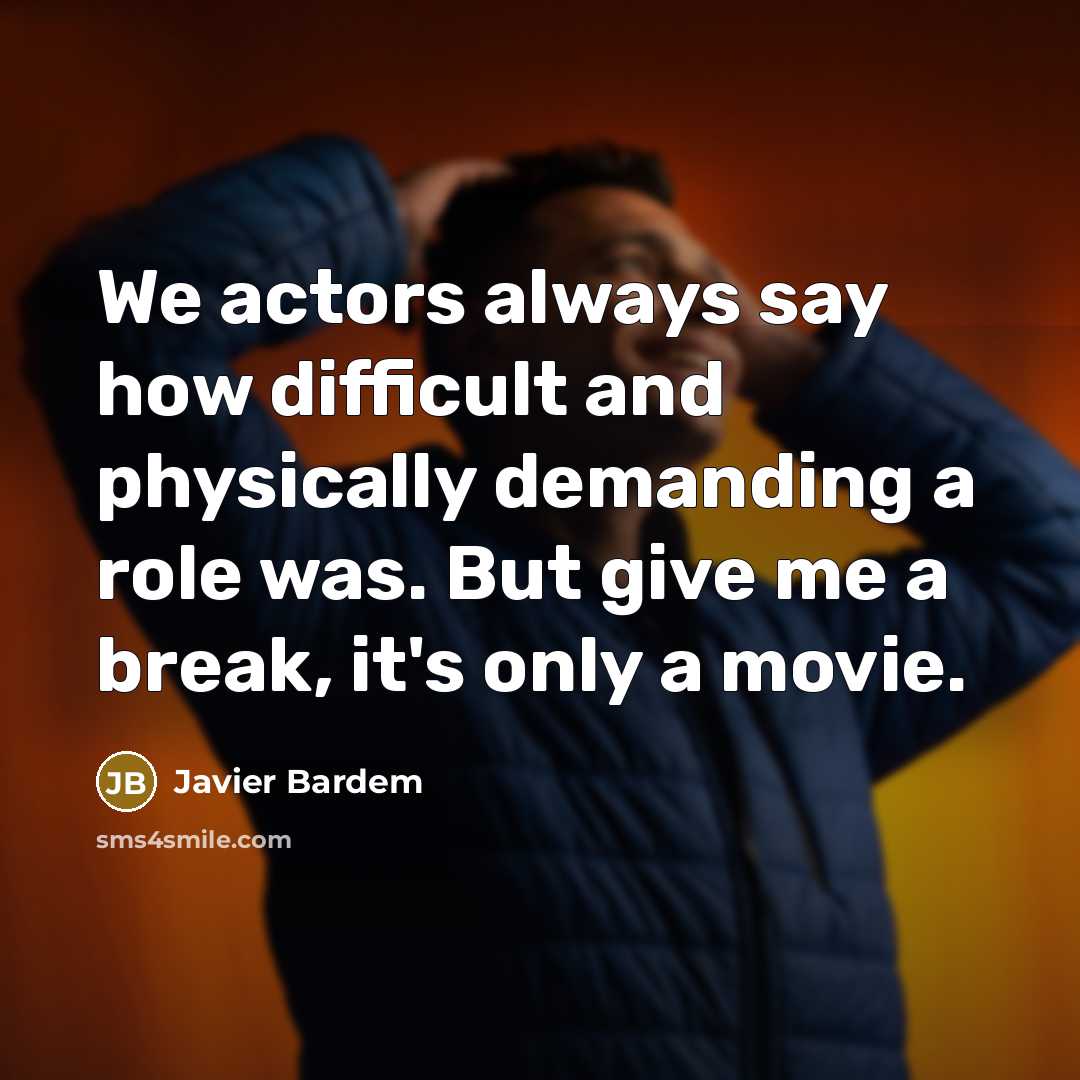 “We actors always say how difficult and physically demanding a role was. But give me a break, it's only a movie.” quote by Javier Bardem