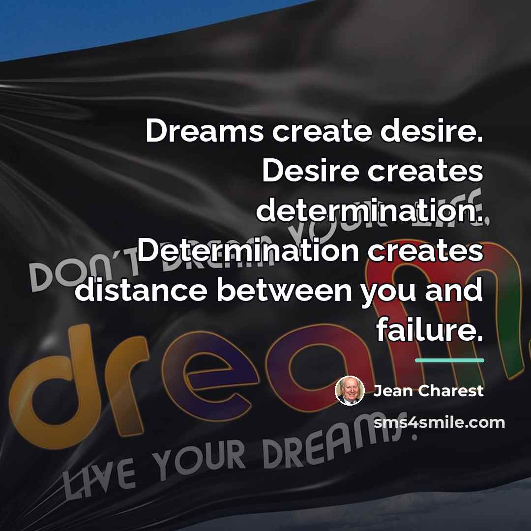 “Dreams create desire. Desire creates determination. Determination creates distance between…” quote by Jean Charest