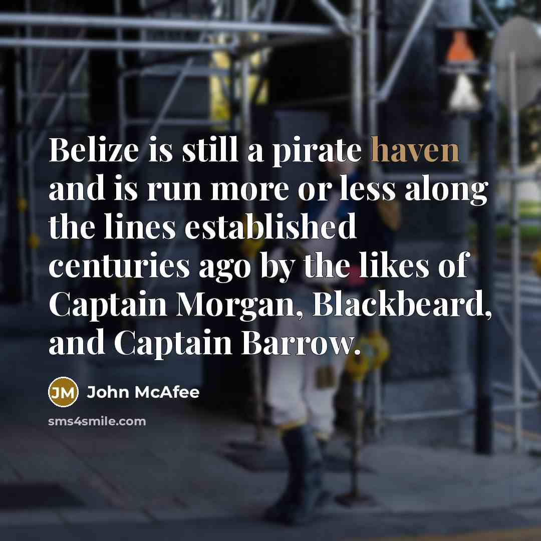 “Belize is still a pirate haven and is run more or less along the lines established centuries ago by the likes of Captain Morgan, Blackbeard, and Captain Barrow.” quote by John McAfee