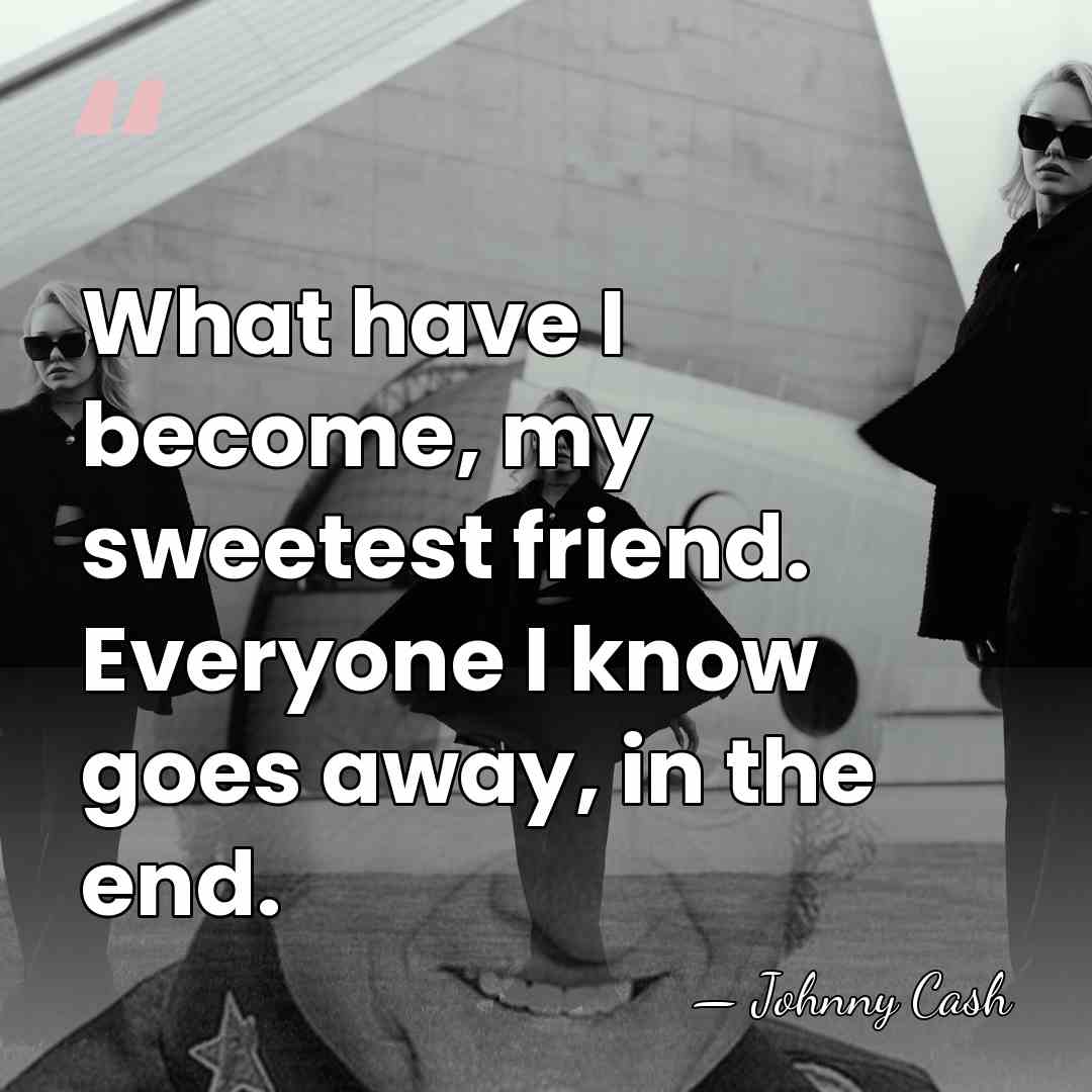What have I become, my sweetest friend. Everyone I know goes away,&hellip; - Johnny Cash