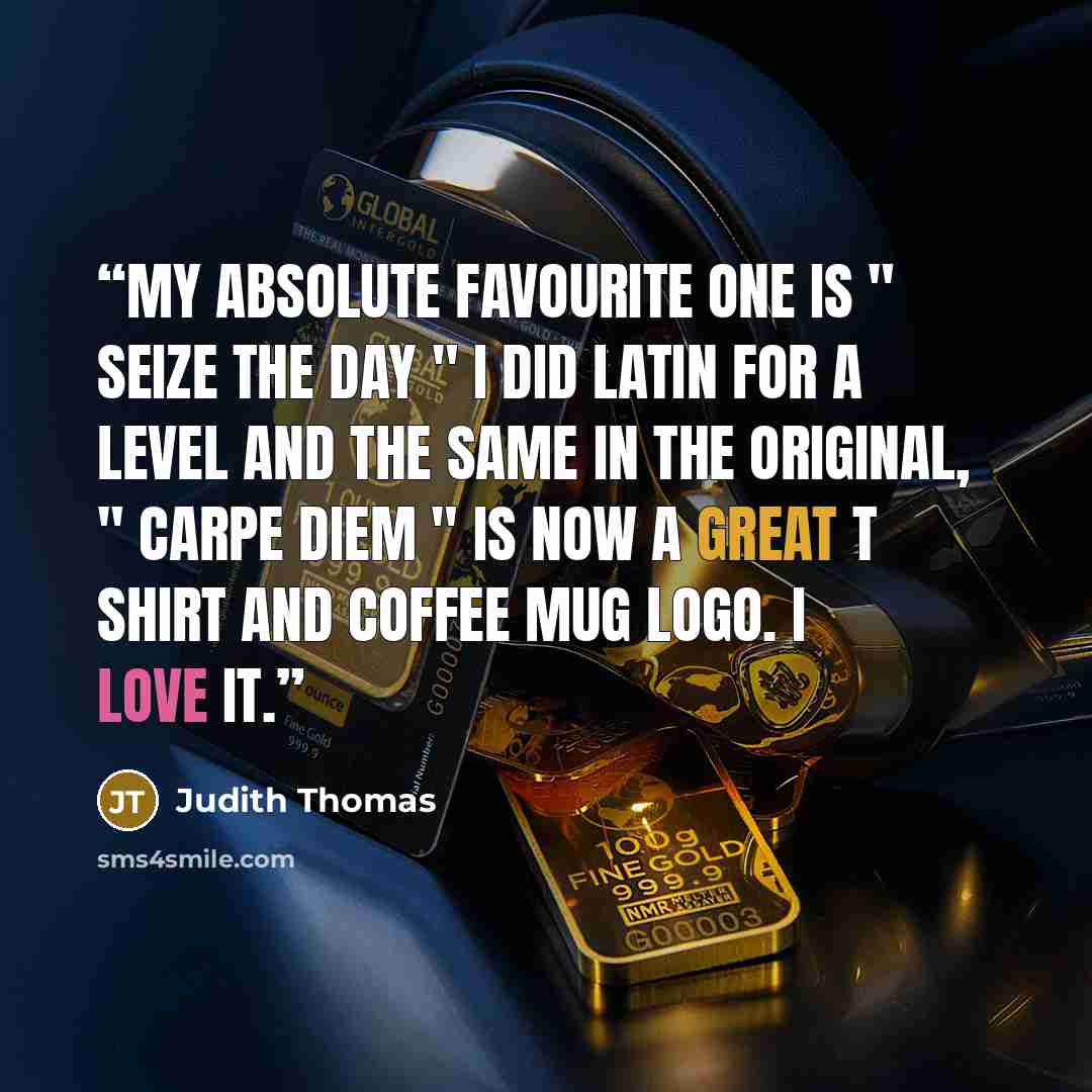 “My absolute favourite one is " Seize the Day " I did Latin for A level and the same in the original, " Carpe Diem " is now a great T shirt and coffee mug logo. I love it.” quote by Judith Thomas