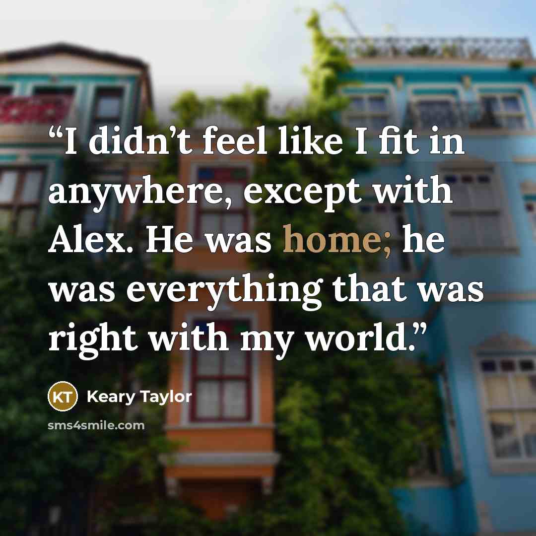 “I didn’t feel like I fit in anywhere, except with Alex. He was home; he was everything that was right with my world.” quote by Keary Taylor