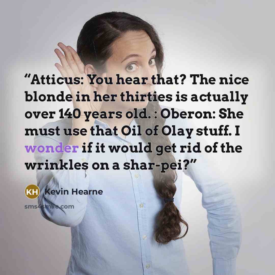 “Atticus: You hear that? The nice blonde in her thirties is actually over 140 years old. : Oberon: She must use that Oil of Olay stuff. I wonder if it would get rid of the wrinkles on a shar-pei?” quote by Kevin Hearne