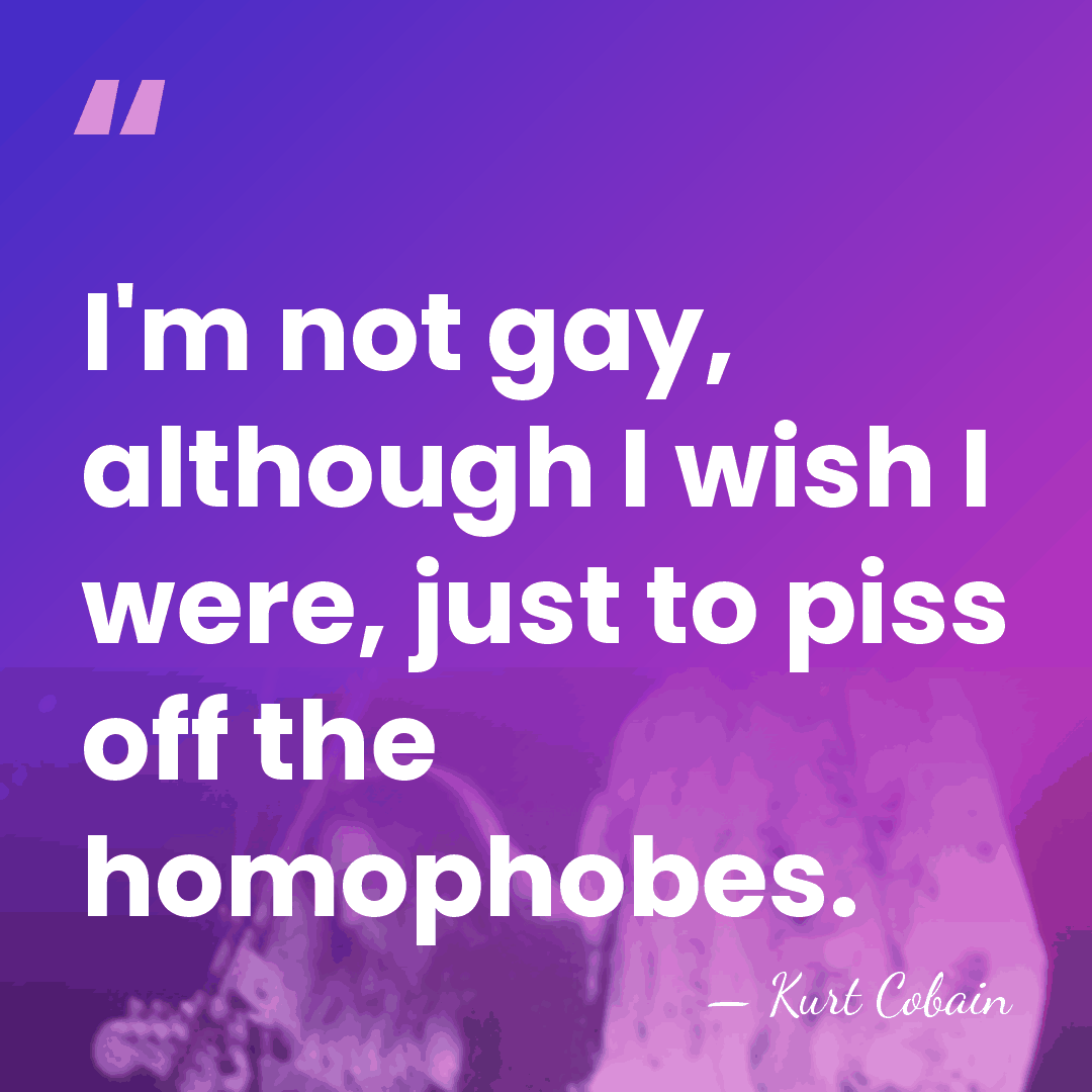 I'm not gay, although I wish I were, just to piss off&hellip; - Kurt Cobain