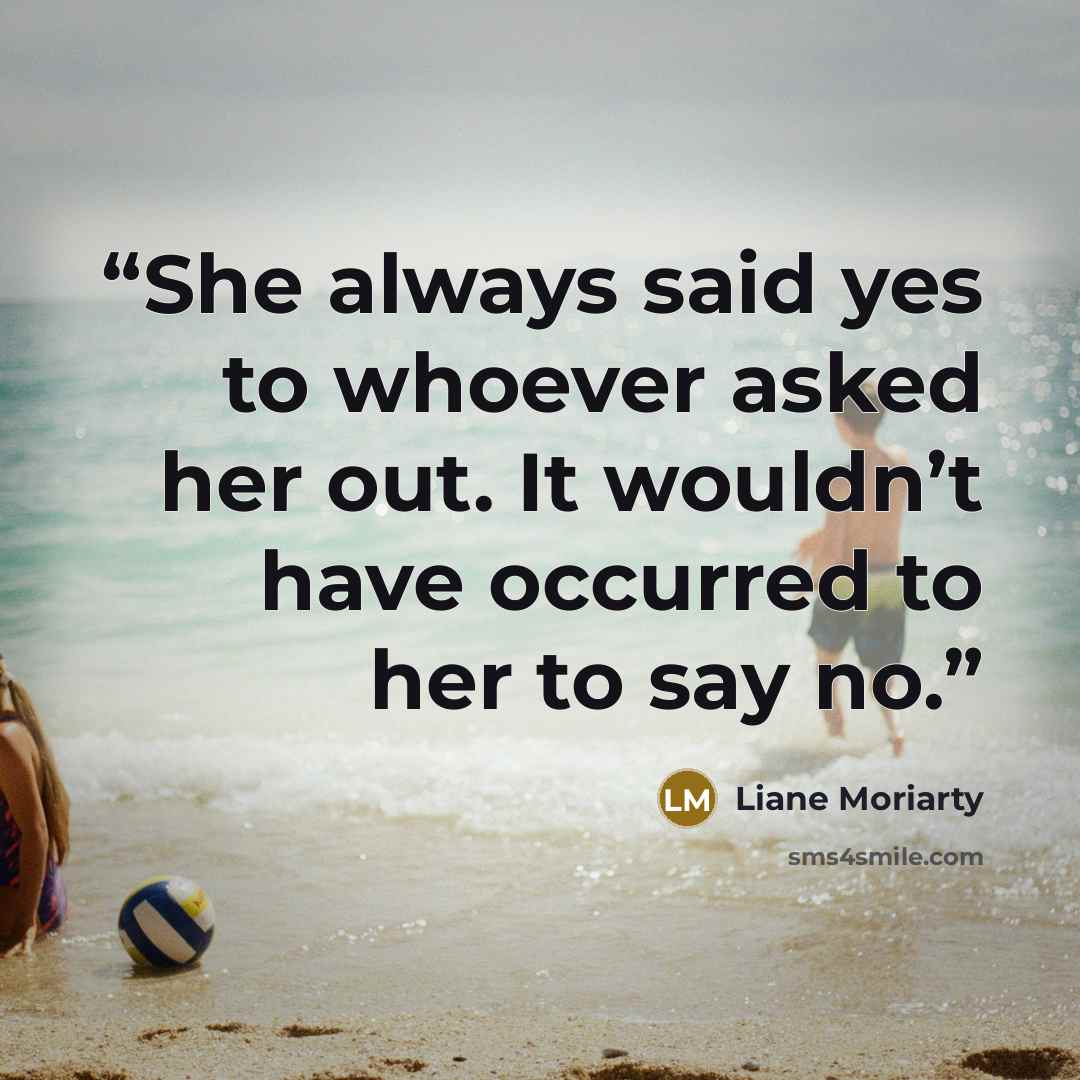 “She always said yes to whoever asked her out. It wouldn’t have occurred to her to say no.” quote by Liane Moriarty