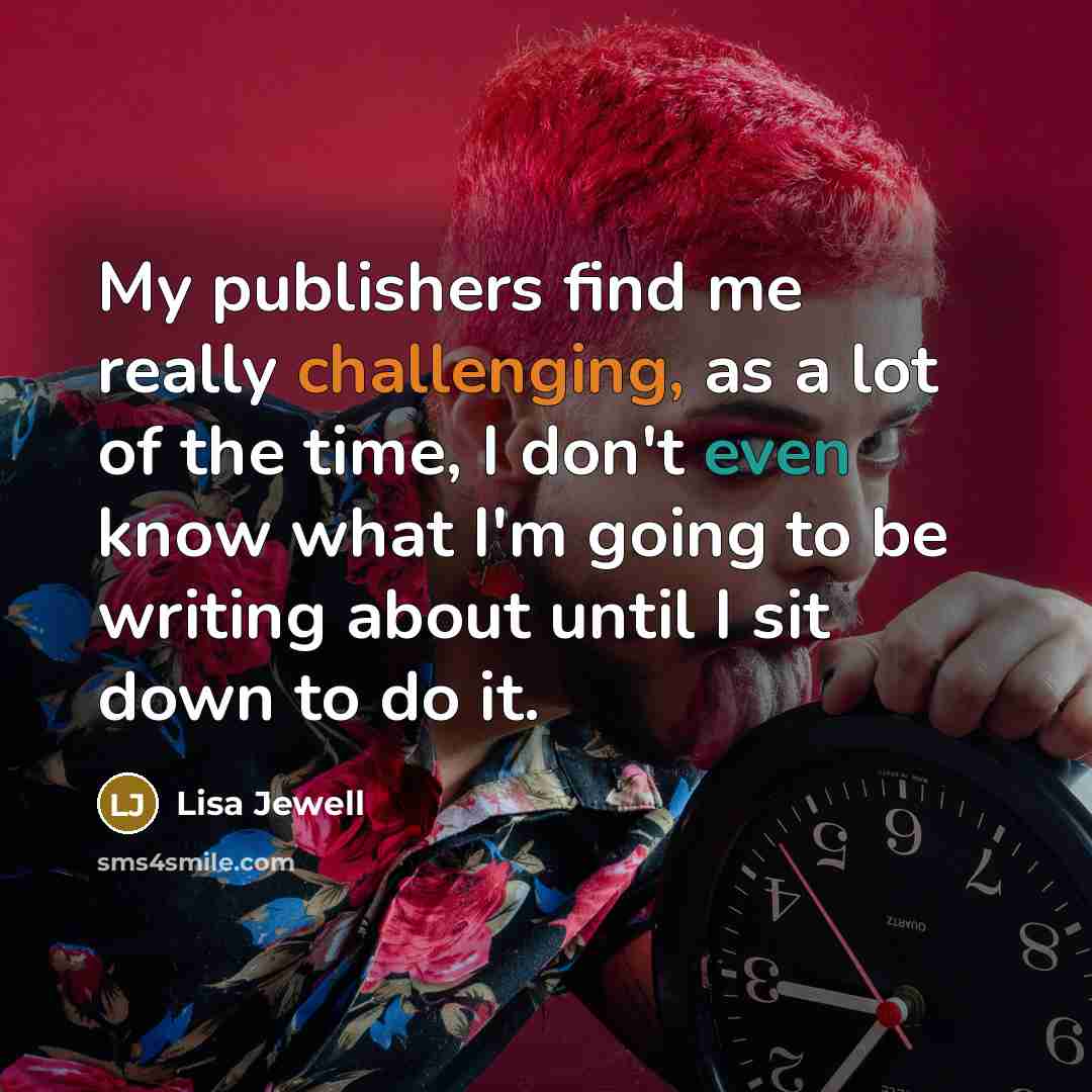 “My publishers find me really challenging, as a lot of the time, I don't even know what I'm going to be writing about until I sit down to do it.” quote by Lisa Jewell